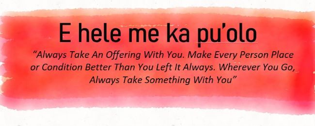 "E hele me ka pu'olo

“Always Take An Offering With You. Make Every Person Place or Condition Better Than You Left It Always. Wherever You Go, Always Take Something With You”"
