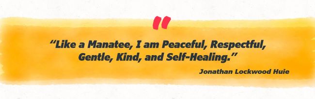 “Like a Manatee, I am Peaceful, Respectful,Gentle, Kind, and Self-Healing.”
