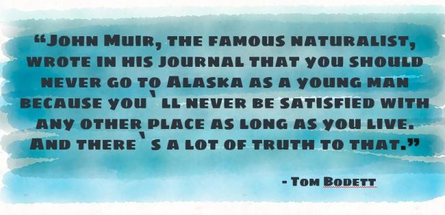 “John Muir, the famous naturalist, wrote in his journal that you should never go to Alaska as a young man because you`ll never be satisfied with any other place as long as you live. And there`s a lot of truth to that.”