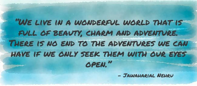 “We live in a wonderful world that is full of beauty, charm and adventure. There is no end to the adventures we can have if we only seek them with our eyes open.” – Jawaharial Nehru