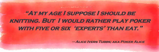 “At my age I suppose I should be knitting. But I would rather play poker with five or six ‘experts’ than eat.” — Alice Ivers Tubbs; aka Poker Alice