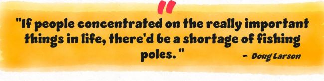 "If people concentrated on the really important things in life, there'd be a shortage of fishing poles."
Doug Larsen